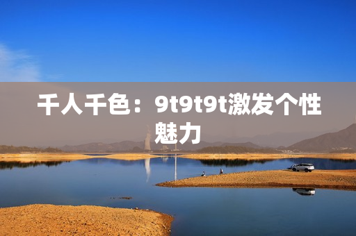 千人千色：9t9t9t激發(fā)個(gè)性魅力