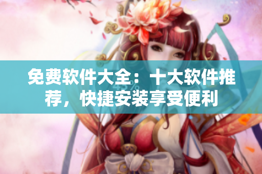 免費(fèi)軟件大全：十大軟件推薦，快捷安裝享受便利