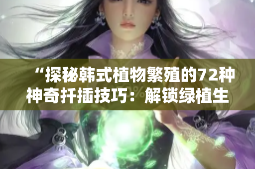 “探秘韓式植物繁殖的72種神奇扦插技巧：解鎖綠植生長(zhǎng)的魔力密碼”