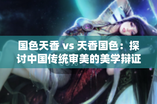 國色天香 vs 天香國色：探討中國傳統(tǒng)審美的美學(xué)辯證