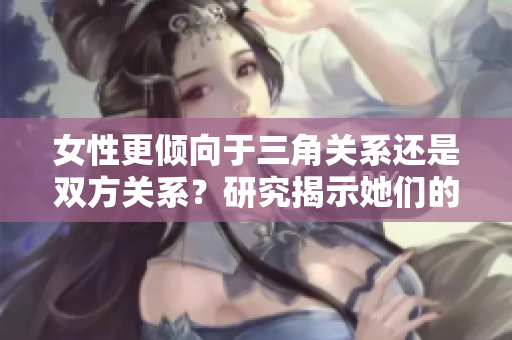 女性更傾向于三角關(guān)系還是雙方關(guān)系？研究揭示她們的偏好