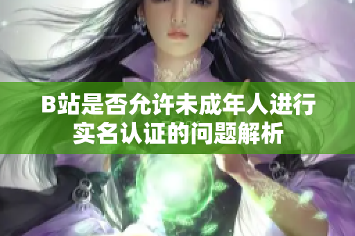 B站是否允許未成年人進(jìn)行實(shí)名認(rèn)證的問(wèn)題解析
