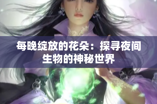 每晚綻放的花朵：探尋夜間生物的神秘世界