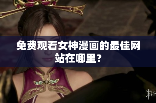 免費觀看女神漫畫的最佳網(wǎng)站在哪里？