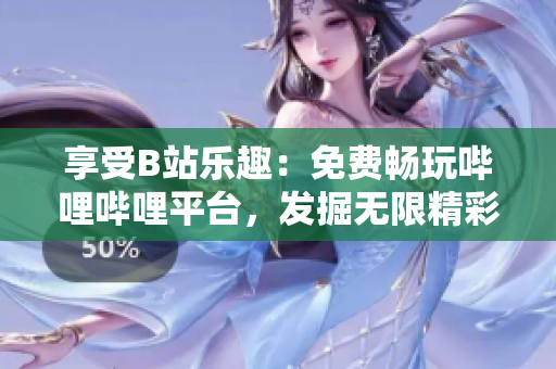 享受B站樂趣：免費暢玩嗶哩嗶哩平臺，發(fā)掘無限精彩