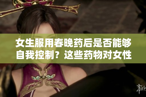 女生服用春晚藥后是否能夠自我控制？這些藥物對女性行為產(chǎn)生何種影響？
