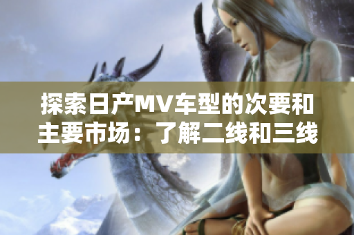 探索日產(chǎn)MV車型的次要和主要市場：了解二線和三線城市的市場潛力