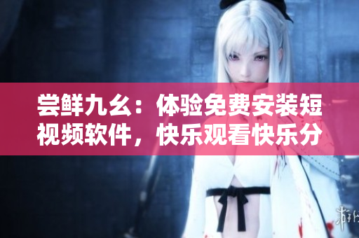 嘗鮮九幺：體驗免費安裝短視頻軟件，快樂觀看快樂分享