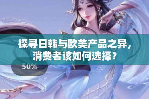探尋日韓與歐美產(chǎn)品之異，消費(fèi)者該如何選擇？