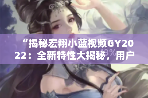 “揭秘宏翔小藍(lán)視頻GY2022：全新特性大揭秘，用戶體驗(yàn)再升級(jí)！”