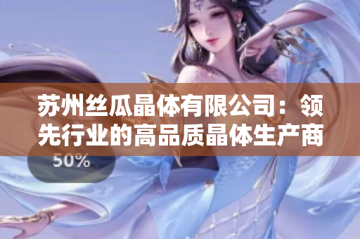蘇州絲瓜晶體有限公司：領(lǐng)先行業(yè)的高品質(zhì)晶體生產(chǎn)商