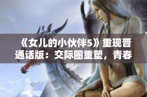 《女兒的小伙伴5》重現(xiàn)晉通話版：交際圈重塑，青春風暴席卷尋常百姓家！