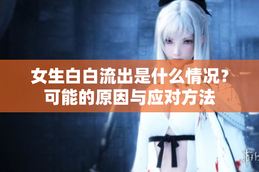 女生白白流出是什么情況？可能的原因與應(yīng)對方法