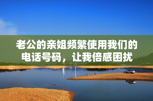 老公的親姐頻繁使用我們的電話號碼，讓我倍感困擾