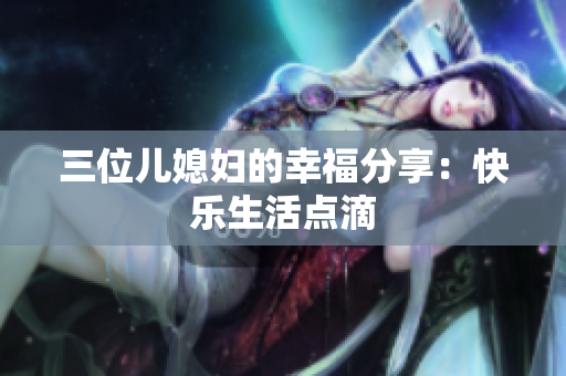 三位兒媳婦的幸福分享：快樂生活點滴