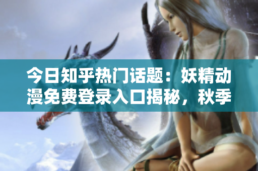 今日知乎熱門話題：妖精動漫免費(fèi)登錄入口揭秘，秋季新番精彩推薦！
