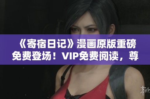 《寄宿日記》漫畫原版重磅免費登場！VIP免費閱讀，尊享土豪版特權(quán)！