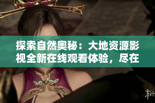 探索自然奧秘：大地資源影視全新在線觀看體驗，盡在您的指尖