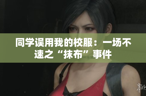 同學(xué)誤用我的校服：一場不速之“抹布”事件