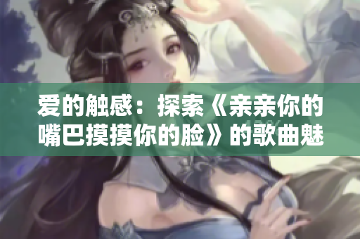 愛的觸感：探索《親親你的嘴巴摸摸你的臉》的歌曲魅力