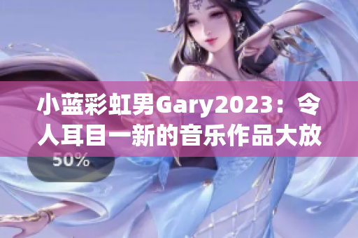 小藍彩虹男Gary2023：令人耳目一新的音樂作品大放異彩