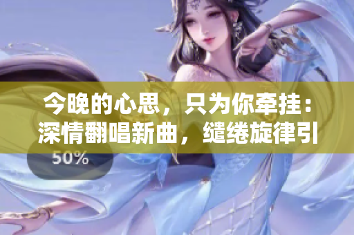 今晚的心思，只為你牽掛：深情翻唱新曲，繾綣旋律引人入勝