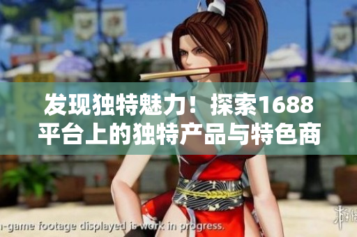 發(fā)現(xiàn)獨(dú)特魅力！探索1688平臺(tái)上的獨(dú)特產(chǎn)品與特色商家