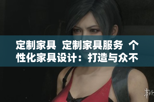 定制家具  定制家具服務(wù)  個(gè)性化家具設(shè)計(jì)：打造與眾不同的酒店床定制