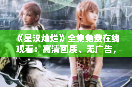 《星漢燦爛》全集免費(fèi)在線觀看：高清畫(huà)質(zhì)、無(wú)廣告，盡享精彩劇情