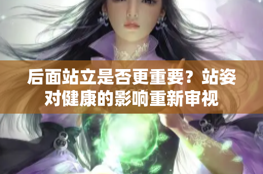 后面站立是否更重要？站姿對健康的影響重新審視