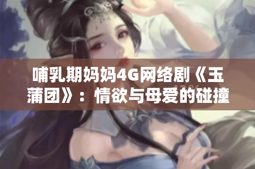 哺乳期媽媽4G網(wǎng)絡(luò)劇《玉蒲團(tuán)》：情欲與母愛(ài)的碰撞
