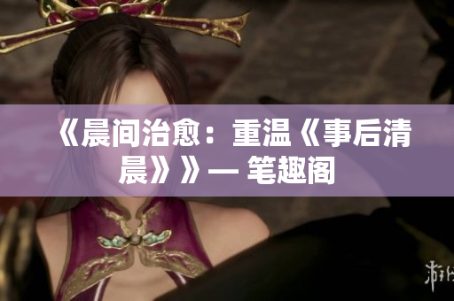 《晨間治愈：重溫《事后清晨》》— 筆趣閣