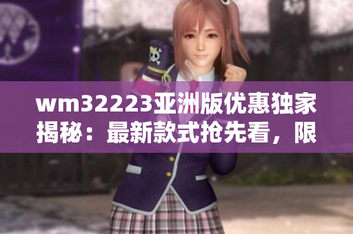 wm32223亞洲版優(yōu)惠獨家揭秘：最新款式搶先看，限時限量搶購！