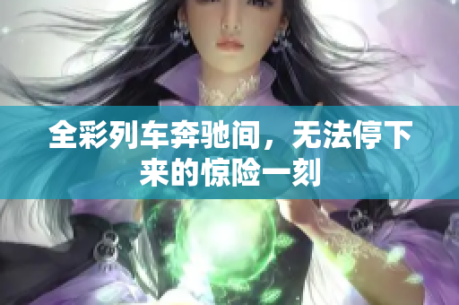 全彩列車奔馳間，無法停下來的驚險一刻