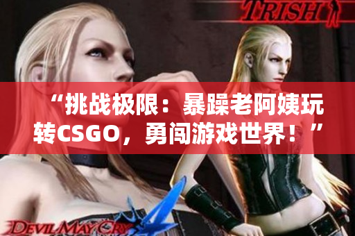 “挑戰(zhàn)極限：暴躁老阿姨玩轉(zhuǎn)CSGO，勇闖游戲世界！”