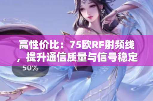 高性價比：75歐RF射頻線，提升通信質(zhì)量與信號穩(wěn)定性
