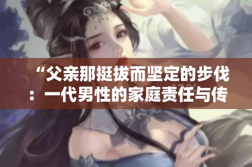 “父親那挺拔而堅定的步伐：一代男性的家庭責(zé)任與傳承”