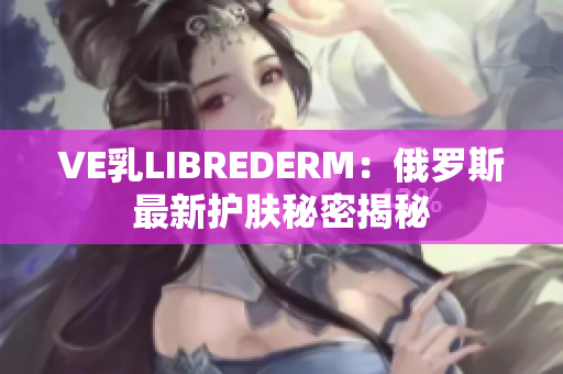 VE乳LIBREDERM：俄羅斯最新護(hù)膚秘密揭秘