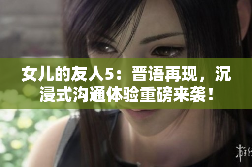 女兒的友人5：晉語再現(xiàn)，沉浸式溝通體驗重磅來襲！
