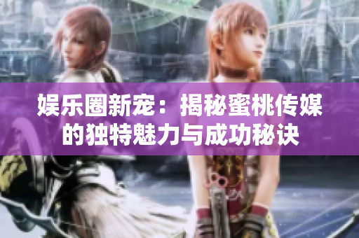 娛樂圈新寵：揭秘蜜桃傳媒的獨(dú)特魅力與成功秘訣
