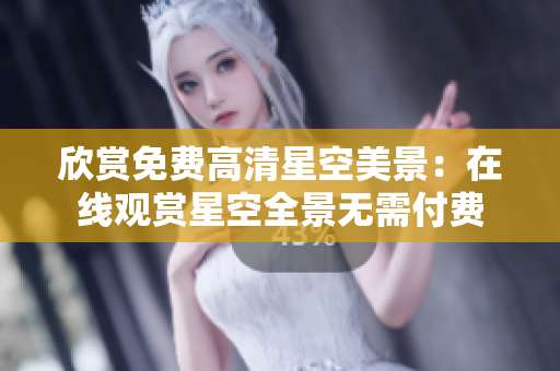 欣賞免費高清星空美景：在線觀賞星空全景無需付費