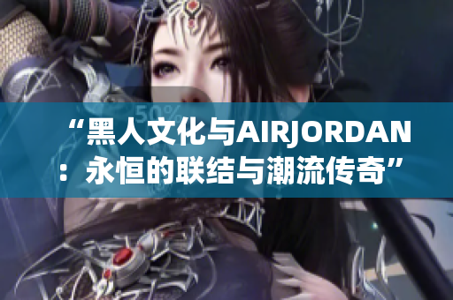 “黑人文化與AIRJORDAN：永恒的聯(lián)結(jié)與潮流傳奇”