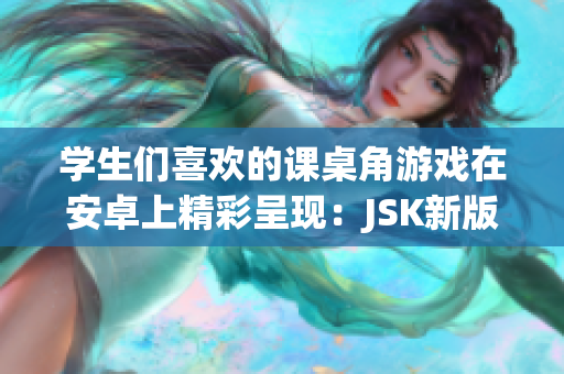 學(xué)生們喜歡的課桌角游戲在安卓上精彩呈現(xiàn)：JSK新版探險(xiǎn)游戲引發(fā)熱議