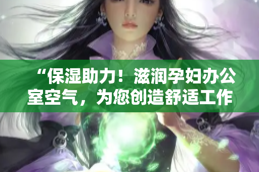 “保濕助力！滋潤孕婦辦公室空氣，為您創(chuàng)造舒適工作環(huán)境”