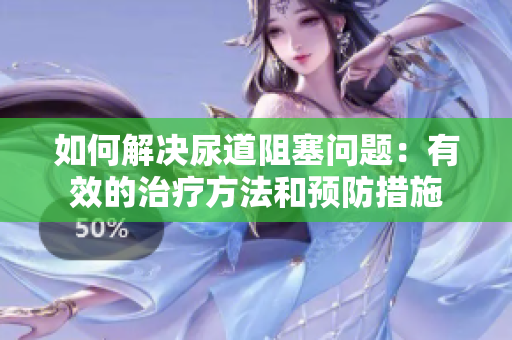 如何解決尿道阻塞問題：有效的治療方法和預(yù)防措施