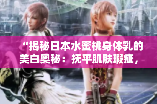 “揭秘日本水蜜桃身體乳的美白奧秘：撫平肌膚瑕疵，煥發(fā)光彩！”