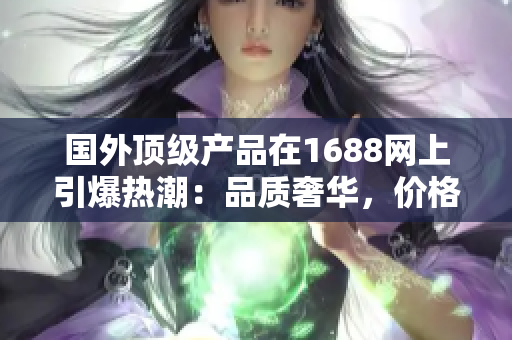 國外頂級產(chǎn)品在1688網(wǎng)上引爆熱潮：品質(zhì)奢華，價(jià)格實(shí)惠，值得一試！