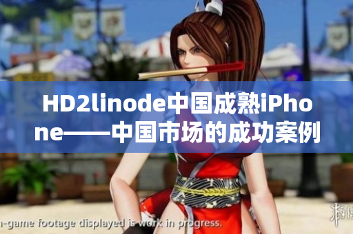 HD2linode中國(guó)成熟iPhone——中國(guó)市場(chǎng)的成功案例