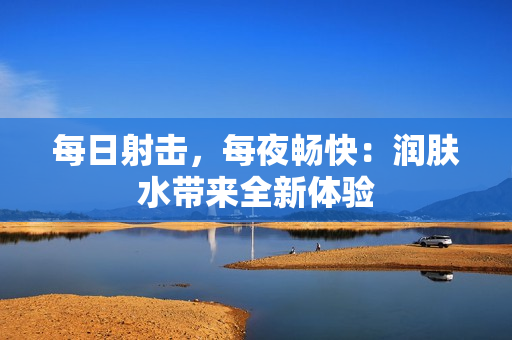 每日射擊，每夜暢快：潤(rùn)膚水帶來(lái)全新體驗(yàn)