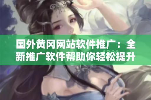 國(guó)外黃岡網(wǎng)站軟件推廣：全新推廣軟件幫助你輕松提升品牌知名度